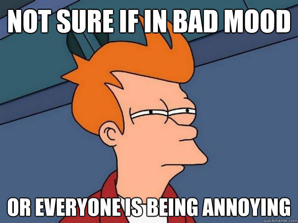 not sure if in bad mood or everyone is being annoying - not sure if in bad mood or everyone is being annoying  Futurama Fry