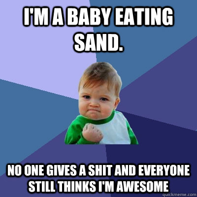 I'm a baby eating sand. no one gives a shit and everyone still thinks I'm awesome  Success Kid