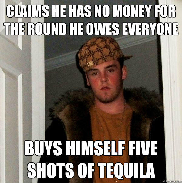 claims he has no money for the round he owes everyone Buys himself five shots of tequila  