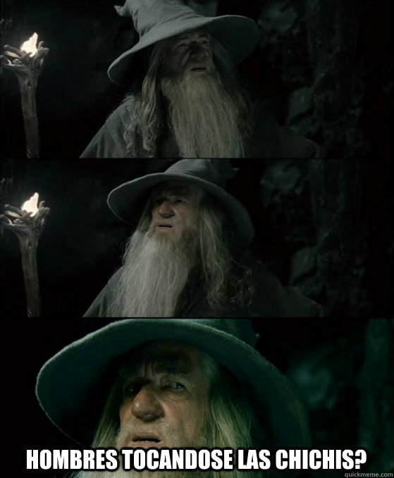  HOMBRES TOCANDOSE LAS CHICHIS?  Confused Gandalf