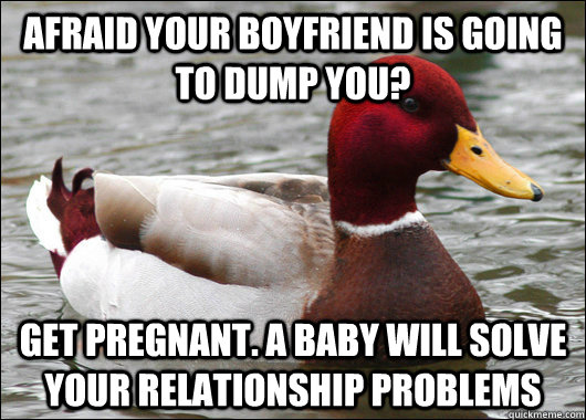 afraid your boyfriend is going to dump you? get pregnant. a baby will solve your relationship problems  Malicious Advice Mallard