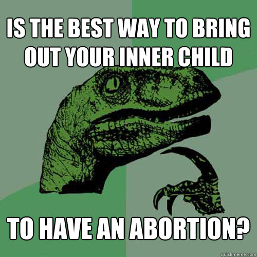 is the best way to bring out your inner child to have an abortion?  Philosoraptor