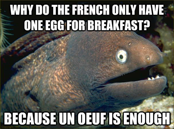 WHY DO THE FRENCH ONLY HAVE ONE egg for breakfast? because un oeuf is enough  Bad Joke Eel
