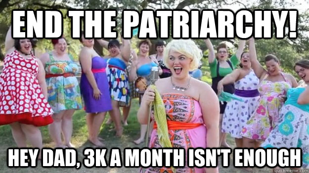 End the Patriarchy! Hey dad, 3k a month isn't enough - End the Patriarchy! Hey dad, 3k a month isn't enough  Big Girl Party
