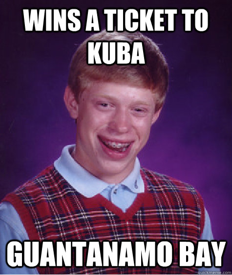 wins a ticket to kuba guantanamo bay  Bad Luck Brian