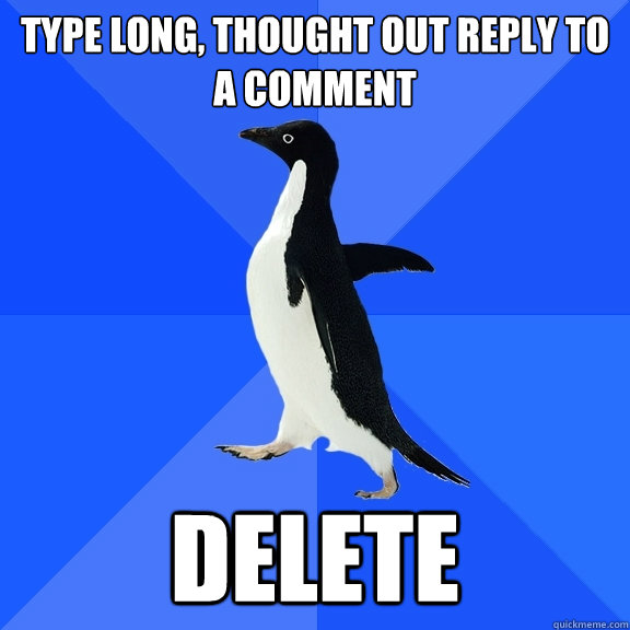 Type long, thought out reply to a comment delete  Socially Awkward Penguin