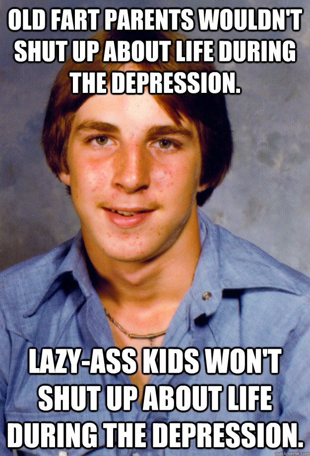old fart parents wouldn't shut up about life during the depression. Lazy-ass kids won't shut up about life during the depression.  Old Economy Steven
