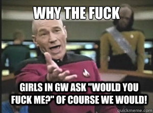 why the fuck girls in gw ask 