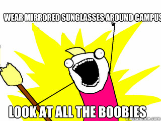 Wear mirrored sunglasses around campus look at all the boobies  All The Things