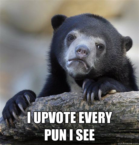  I upvote every 
pun I see  Confession Bear