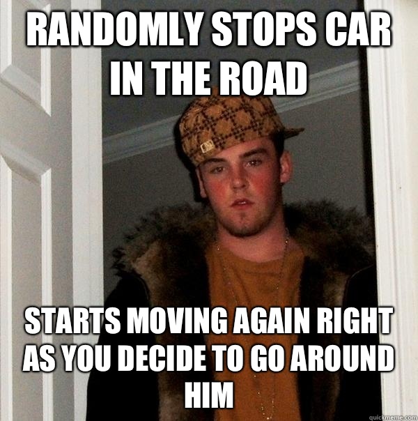 Randomly stops car in the road  Starts moving again right as you decide to go around him   Scumbag Steve