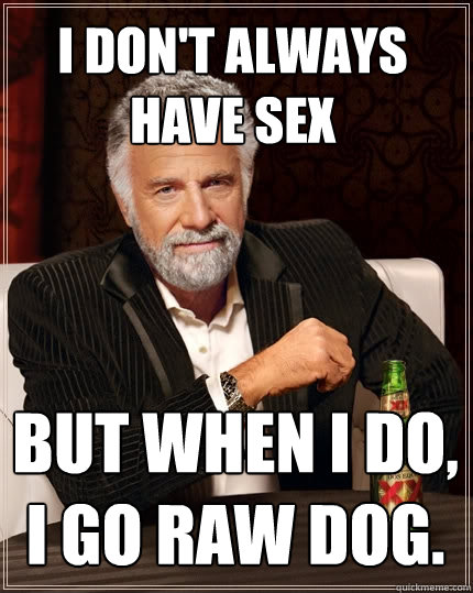 I don't always have sex But when i do, i go raw dog.  The Most Interesting Man In The World