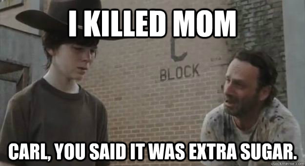 I killed mom Carl, you said it was extra sugar. - I killed mom Carl, you said it was extra sugar.  Crying Rick Grimes