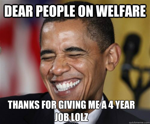 dear people on welfare thanks for giving me a 4 year job lolz - dear people on welfare thanks for giving me a 4 year job lolz  Scumbag Obama