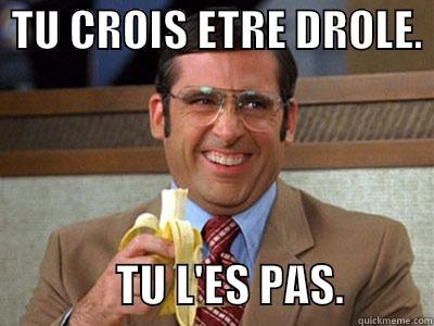 you think you're funny. you're not -  TU CROIS ETRE DROLE.                TU L'ES PAS.          Brick Tamland