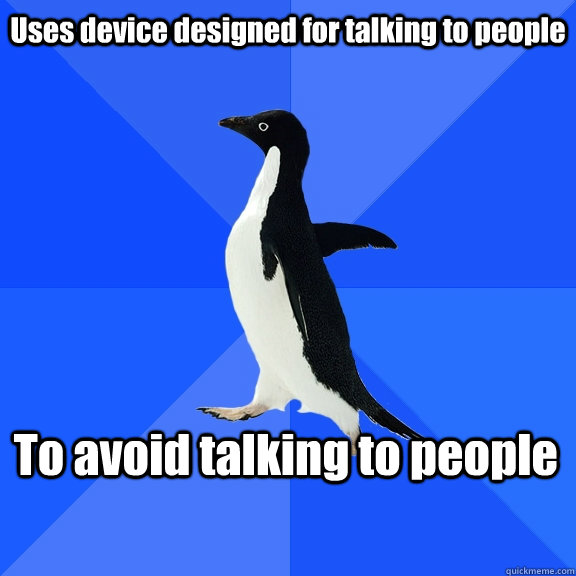 Uses device designed for talking to people To avoid talking to people  Socially Awkward Penguin