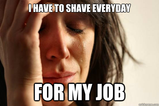 I have to shave everyday for my job  First World Problems