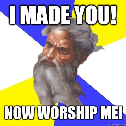 I made you!  Now worship me!  Advice God