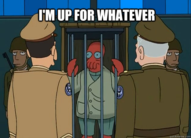 I'm up for whatever - I'm up for whatever  Zoidberg up for whatever