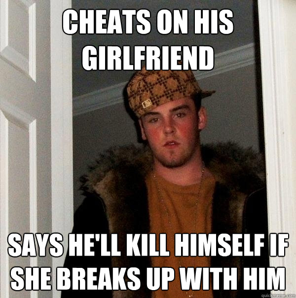 Cheats on his girlfriend Says he'll kill himself if she breaks up with him  Scumbag Steve