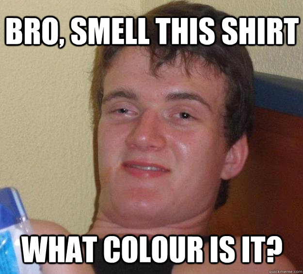 Bro, smell this shirt What colour is it?  10 Guy