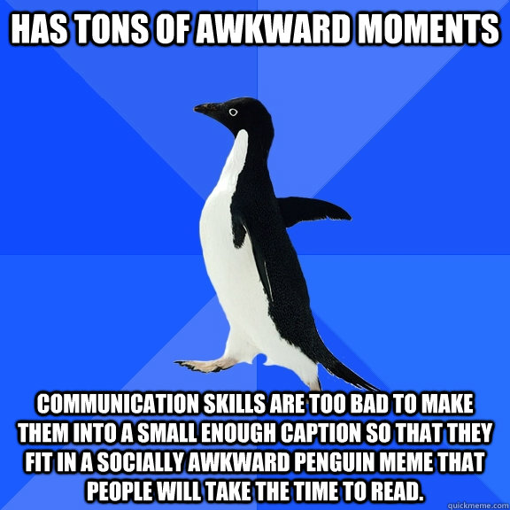 Has Tons of awkward moments communication skills are too bad to make them into a small enough caption so that they fit in a socially awkward penguin meme that people will take the time to read.  Socially Awkward Penguin