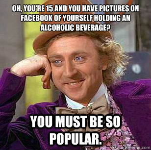 Oh, you're 15 and you have pictures on Facebook of yourself holding an alcoholic beverage? you must be so popular.  Condescending Wonka