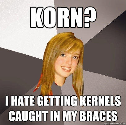 korn? I hate getting kernels caught in my braces - korn? I hate getting kernels caught in my braces  Musically Oblivious 8th Grader
