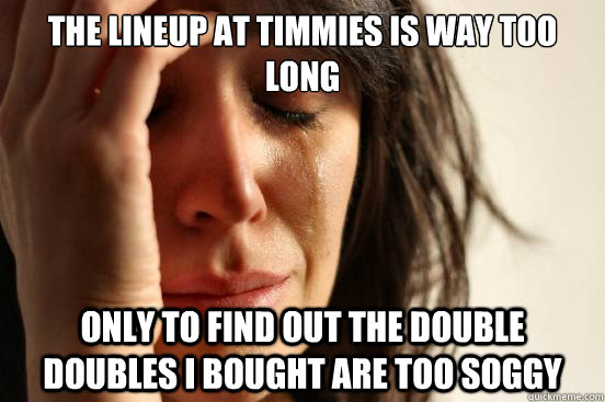 The lineup at timmies is way too long only to find out the double doubles i bought are too soggy  First World Problems