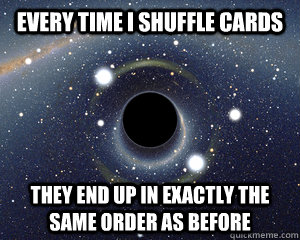 Every time I shuffle cards they end up in exactly the same order as before  Fifth World Problems