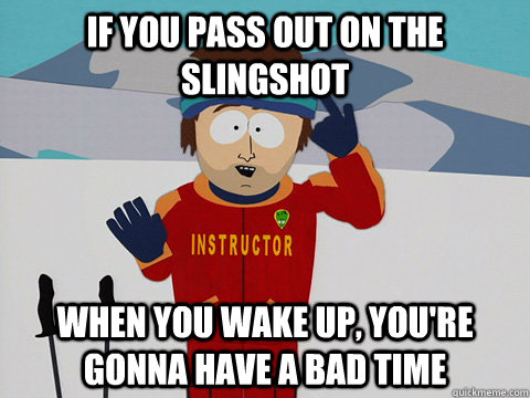 If you pass out on the Slingshot When you wake up, you're gonna have a bad time  Youre gonna have a bad time