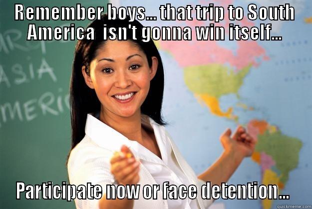 REMEMBER BOYS... THAT TRIP TO SOUTH AMERICA  ISN'T GONNA WIN ITSELF... PARTICIPATE NOW OR FACE DETENTION...  Unhelpful High School Teacher