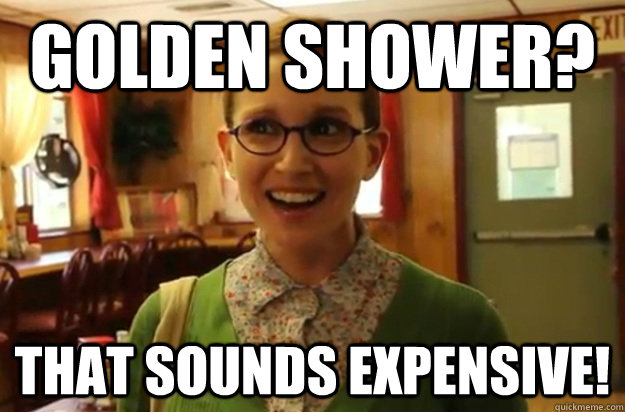 Golden shower? That sounds expensive!  Sexually Oblivious Female