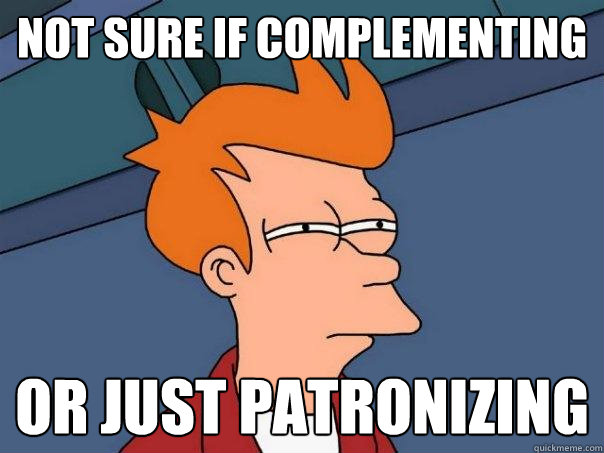 Not sure if complementing   Or just patronizing    Futurama Fry