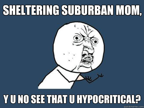 Sheltering Suburban Mom, y u no see that u hypocritical?  