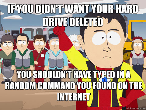 if you didn't want your hard drive deleted you shouldn't have typed in a random command you found on the internet  Captain Hindsight
