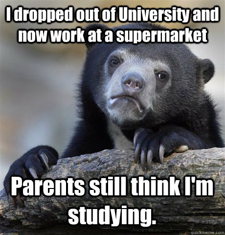 I dropped out of University and now work at a supermarket Parents still think I'm studying. - I dropped out of University and now work at a supermarket Parents still think I'm studying.  Confession Bear