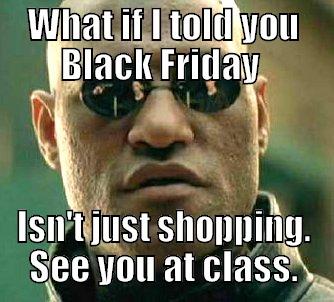 WHAT IF I TOLD YOU BLACK FRIDAY  ISN'T JUST SHOPPING. SEE YOU AT CLASS. Matrix Morpheus