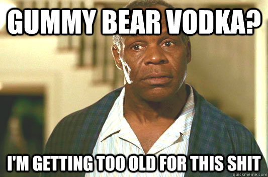 Gummy Bear vodka? I'm getting too old for this shit  Glover getting old