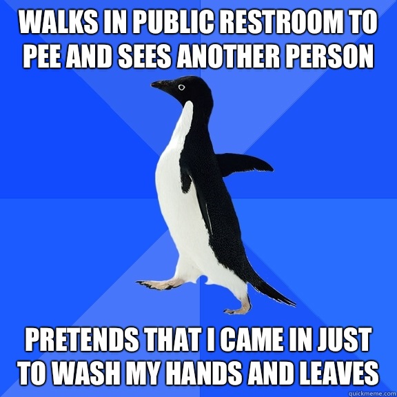 Walks in public restroom to pee and sees another person Pretends that I came in just to wash my hands and leaves  Socially Awkward Penguin