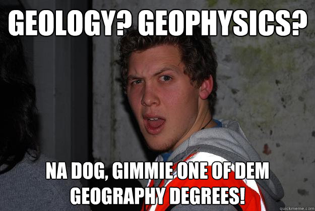 Geology? Geophysics? Na dog, gimmie one of dem geography degrees! - Geology? Geophysics? Na dog, gimmie one of dem geography degrees!  Philgoulter