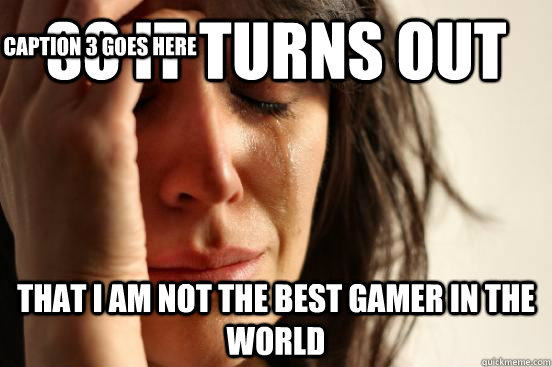 So it turns out that i am not the best gamer in the world Caption 3 goes here  First World Problems