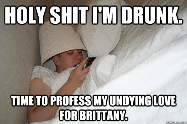 Holy shit I'm drunk. time to profess my undying love for Brittany.  