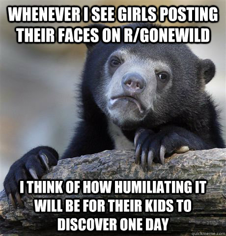 Whenever I see girls posting their faces on r/gonewild I think of how humiliating it will be for their kids to discover one day  Confession Bear