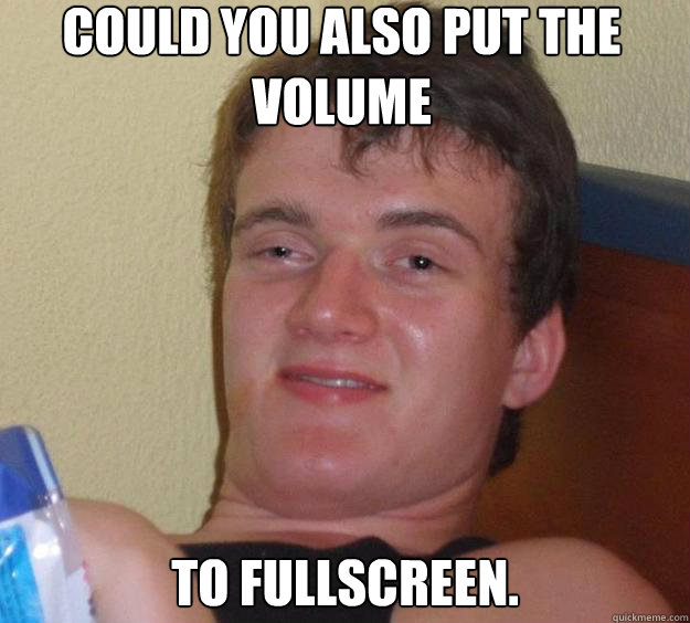 Could you also put the volume to fullscreen. - Could you also put the volume to fullscreen.  10 Guy