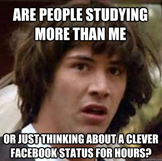 Are People Studying more than me or just thinking about a clever facebook status for hours?  conspiracy keanu