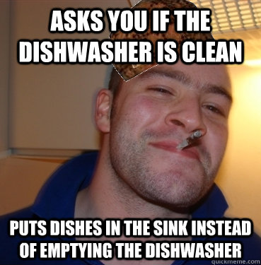 asks you if the dishwasher is clean puts dishes in the sink instead of emptying the dishwasher  Scumbag Good Guy Greg
