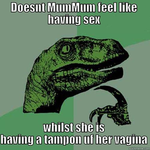 DOESNT MUMMUM FEEL LIKE HAVING SEX WHILST SHE IS HAVING A TAMPON UF HER VAGINA Philosoraptor