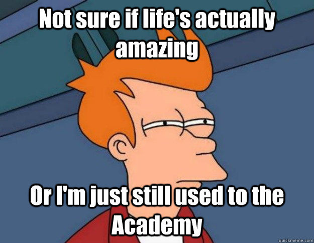 Not sure if life's actually amazing Or I'm just still used to the Academy  NOT SURE IF IM HUNGRY or JUST BORED