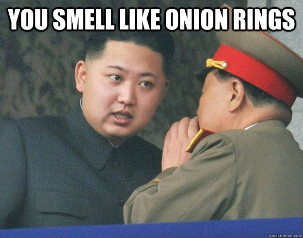 you smell like onion rings    Hungry Kim Jong Un
